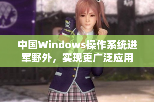 中国Windows操作系统进军野外，实现更广泛应用