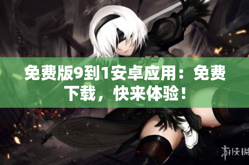 免费版9到1安卓应用：免费下载，快来体验！