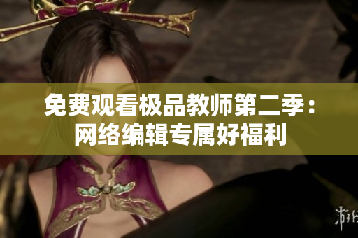 免费观看极品教师第二季：网络编辑专属好福利