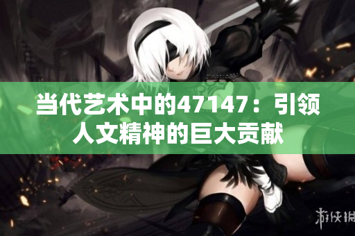 当代艺术中的47147：引领人文精神的巨大贡献