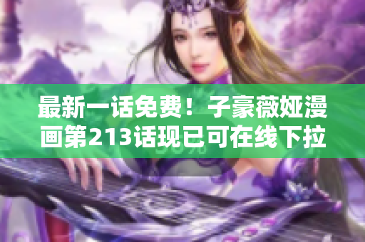 最新一话免费！子豪薇娅漫画第213话现已可在线下拉阅读