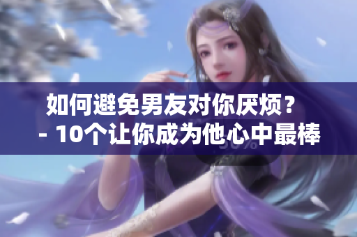 如何避免男友对你厌烦？ - 10个让你成为他心中最棒女友的小技巧