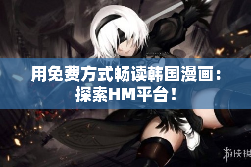 用免费方式畅读韩国漫画：探索HM平台！