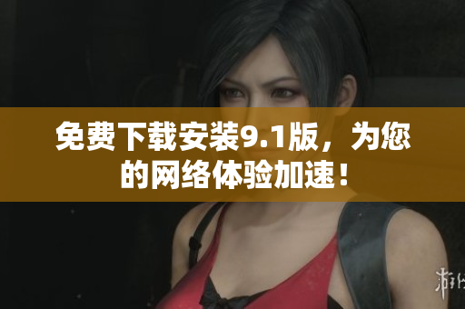 免费下载安装9.1版，为您的网络体验加速！