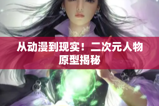 从动漫到现实！二次元人物原型揭秘