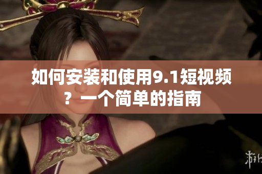 如何安装和使用9.1短视频？一个简单的指南