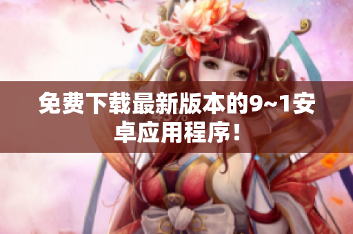 免费下载最新版本的9~1安卓应用程序！