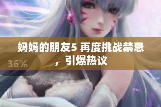妈妈的朋友5 再度挑战禁忌，引爆热议
