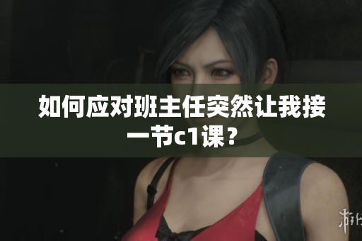 如何应对班主任突然让我接一节c1课？