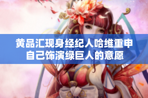 黄品汇现身经纪人哈维重申自己饰演绿巨人的意愿