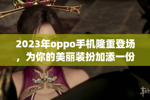 2023年oppo手机隆重登场，为你的美丽装扮加添一份光彩