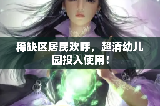 稀缺区居民欢呼，超清幼儿园投入使用！