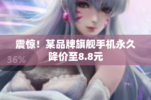 震惊！某品牌旗舰手机永久降价至8.8元