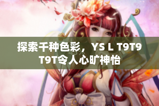 探索千种色彩，YS L T9T9T9T令人心旷神怡