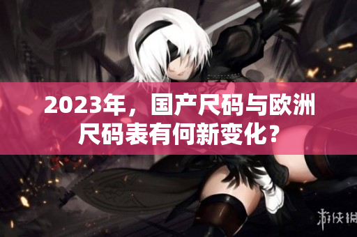 2023年，国产尺码与欧洲尺码表有何新变化？
