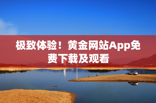 极致体验！黄金网站App免费下载及观看