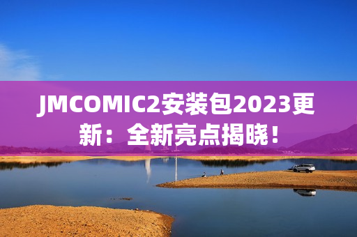 JMCOMIC2安装包2023更新：全新亮点揭晓！