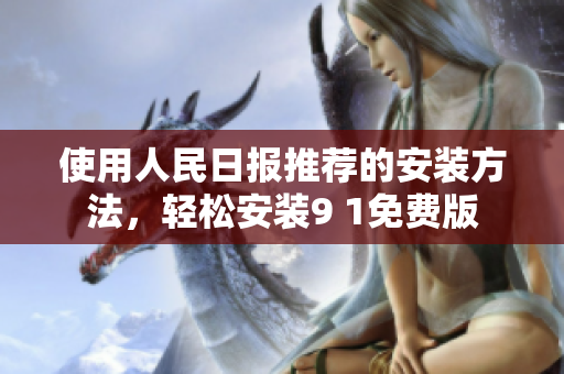 使用人民日报推荐的安装方法，轻松安装9 1免费版