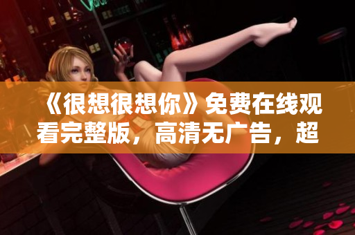 《很想很想你》免费在线观看完整版，高清无广告，超赞！