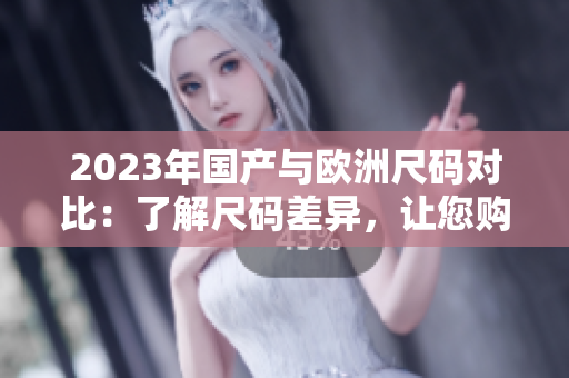2023年国产与欧洲尺码对比：了解尺码差异，让您购物无忧
