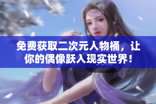 免费获取二次元人物桶，让你的偶像跃入现实世界！