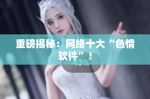 重磅揭秘：网络十大“色情软件”！