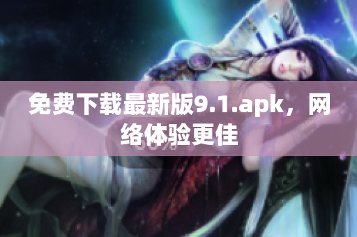 免费下载最新版9.1.apk，网络体验更佳