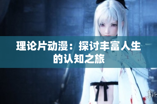 理论片动漫：探讨丰富人生的认知之旅