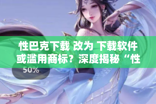 性巴克下载 改为 下载软件或滥用商标？深度揭秘“性巴克”
