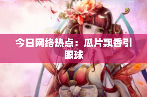 今日网络热点：瓜片飘香引眼球