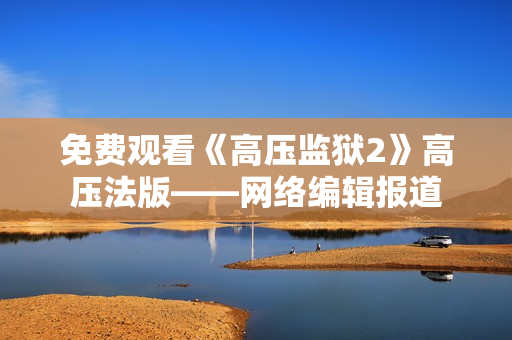 免费观看《高压监狱2》高压法版——网络编辑报道