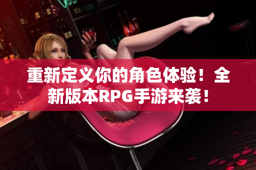 重新定义你的角色体验！全新版本RPG手游来袭！