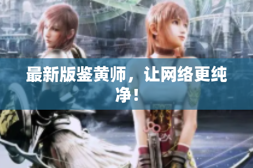 最新版鉴黄师，让网络更纯净！