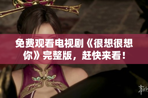 免费观看电视剧《很想很想你》完整版，赶快来看！