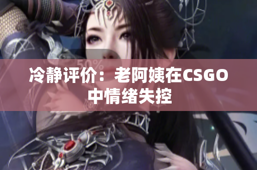 冷静评价：老阿姨在CSGO中情绪失控
