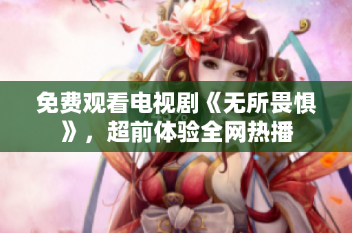 免费观看电视剧《无所畏惧》，超前体验全网热播