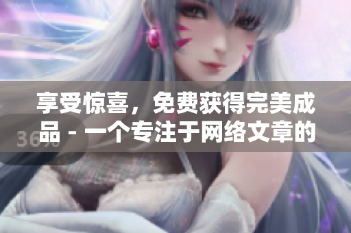 享受惊喜，免费获得完美成品 - 一个专注于网络文章的编辑。