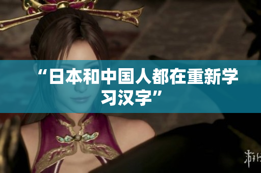 “日本和中国人都在重新学习汉字”
