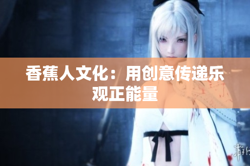 香蕉人文化：用创意传递乐观正能量