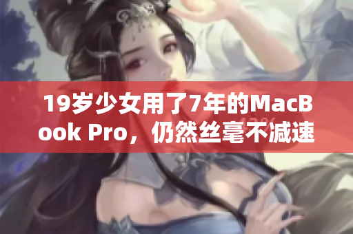 19岁少女用了7年的MacBook Pro，仍然丝毫不减速