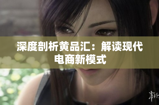 深度剖析黄品汇：解读现代电商新模式