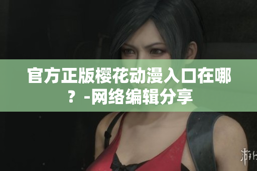 官方正版樱花动漫入口在哪？-网络编辑分享
