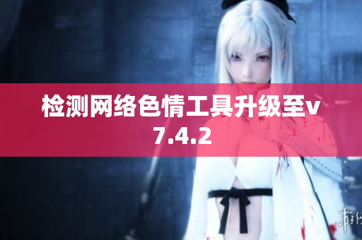 检测网络色情工具升级至v7.4.2