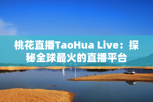 桃花直播TaoHua Live：探秘全球最火的直播平台