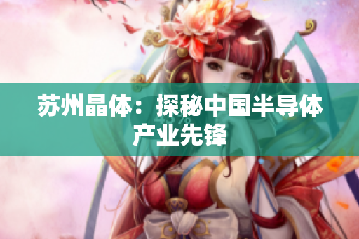 苏州晶体：探秘中国半导体产业先锋