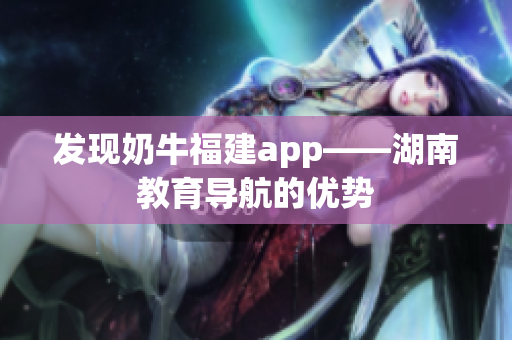 发现奶牛福建app——湖南教育导航的优势