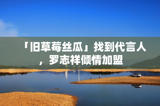 「旧草莓丝瓜」找到代言人，罗志祥倾情加盟