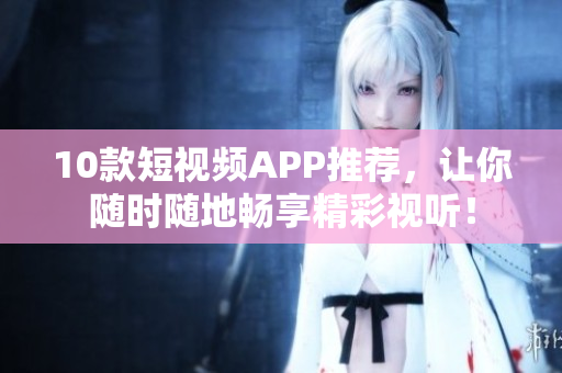 10款短视频APP推荐，让你随时随地畅享精彩视听！