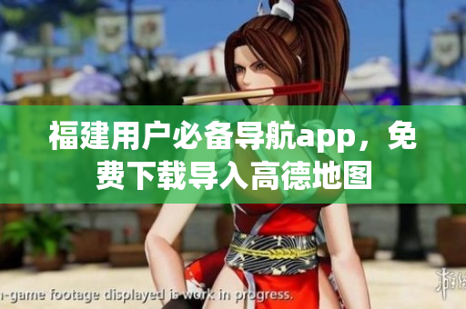 福建用户必备导航app，免费下载导入高德地图