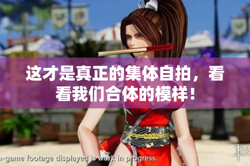 这才是真正的集体自拍，看看我们合体的模样！